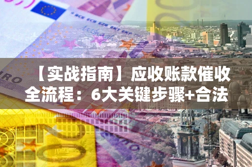 北京【实战指南】应收账款催收全流程：6大关键步骤+合法回款技巧