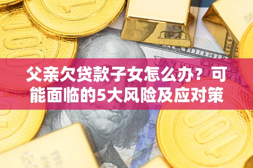 北京父亲欠贷款子女怎么办?可能面临的5大风险及应对策略 北京父亲欠贷款子女怎么办?可能面临的5大风险及应对策略