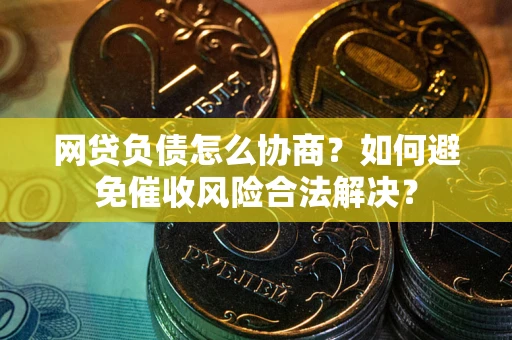 北京网贷负债怎么协商？如何避免催收风险合法解决？