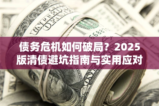 北京债务危机如何破局？2025版清债避坑指南与实用应对策略