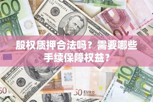 北京股权质押合法吗？需要哪些手续保障权益？