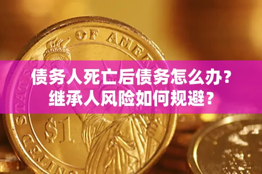 北京债务人死亡后债务怎么办？继承人风险如何规避？