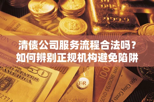 北京清债公司服务流程合法吗？如何辨别正规机构避免陷阱？