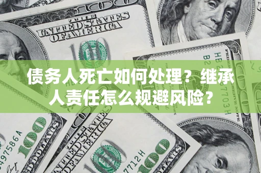 北京债务人死亡如何处理？继承人责任怎么规避风险？