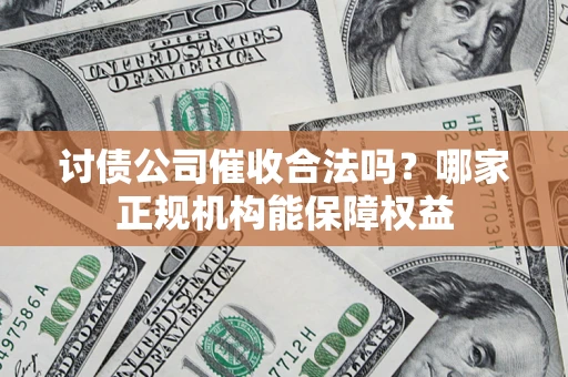 北京讨债公司催收合法吗？哪家正规机构能保障权益