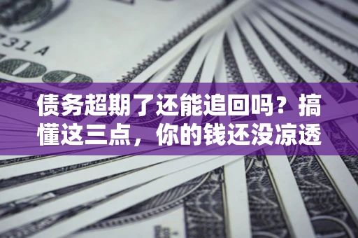 北京债务超期了还能追回吗？搞懂这三点，你的钱还没凉透