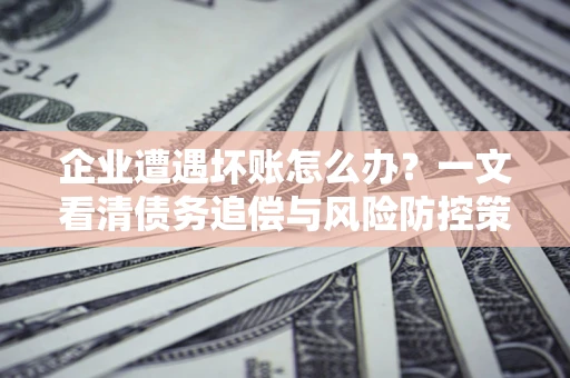 北京企业遭遇坏账怎么办？一文看清债务追偿与风险防控策略
