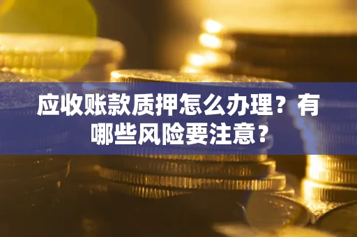 北京应收账款质押怎么办理？有哪些风险要注意？