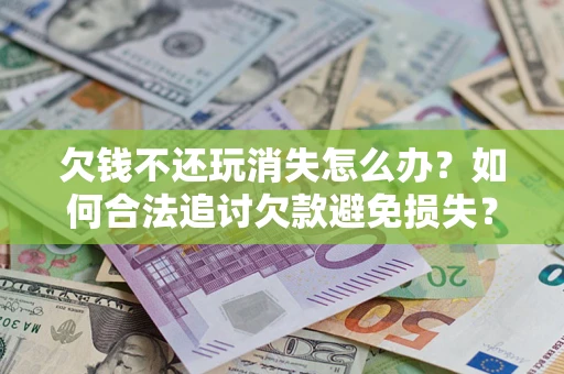 北京欠钱不还玩消失怎么办?如何合法追讨欠款避免损失? 北京欠钱不还玩消失怎么办?如何合法追讨欠款避免损失?