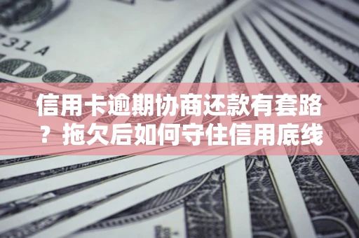 北京信用卡逾期协商还款有套路？拖欠后如何守住信用底线？