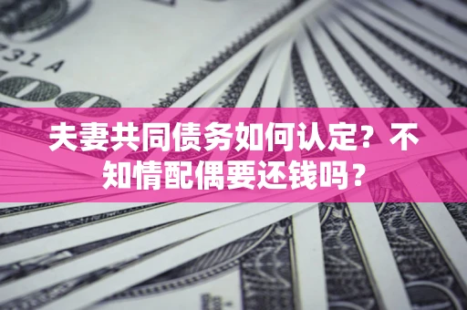 北京夫妻共同债务如何认定？不知情配偶要还钱吗？