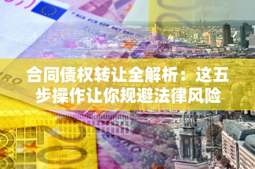 北京合同债权转让全解析：这五步操作让你规避法律风险