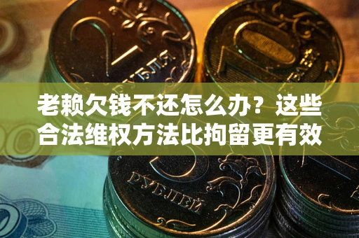 北京老赖欠钱不还怎么办？这些合法维权方法比拘留更有效