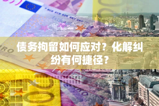 北京债务拘留如何应对？化解纠纷有何捷径？