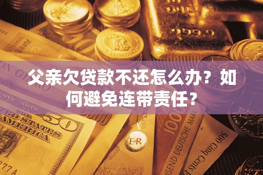 北京父亲欠贷款不还怎么办？如何避免连带责任？
