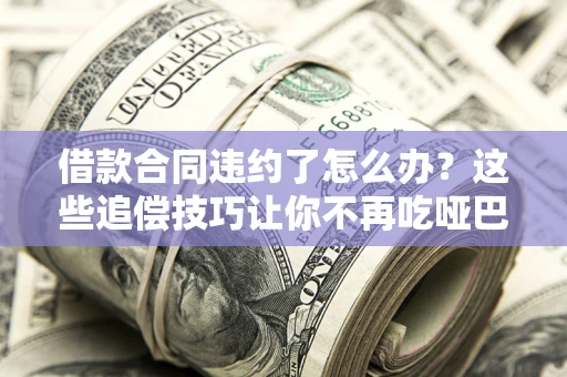 北京借款合同违约了怎么办？这些追偿技巧让你不再吃哑巴亏