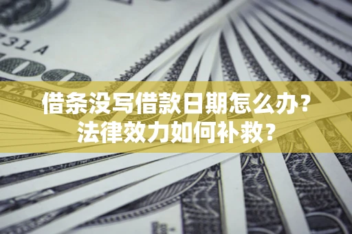 北京借条没写借款日期怎么办?法律效力如何补救? 北京借条没写借款日期怎么办?法律效力如何补救?