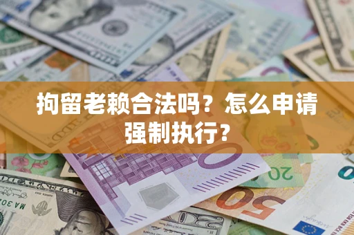 北京拘留老赖合法吗？怎么申请强制执行？