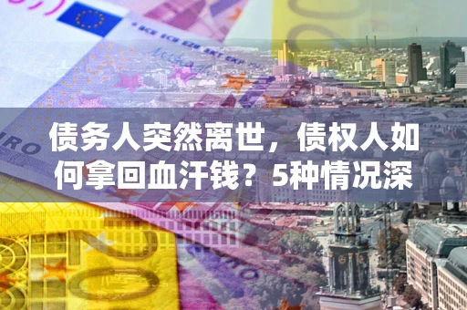 北京债务人突然离世，债权人如何拿回血汗钱？5种情况深度解析