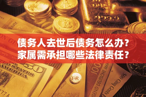 北京债务人去世后债务怎么办？家属需承担哪些法律责任？
