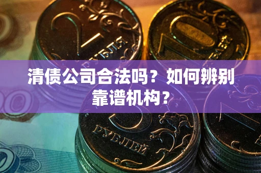 北京清债公司合法吗?如何辨别靠谱机构? 北京清债公司合法吗?如何辨别靠谱机构?