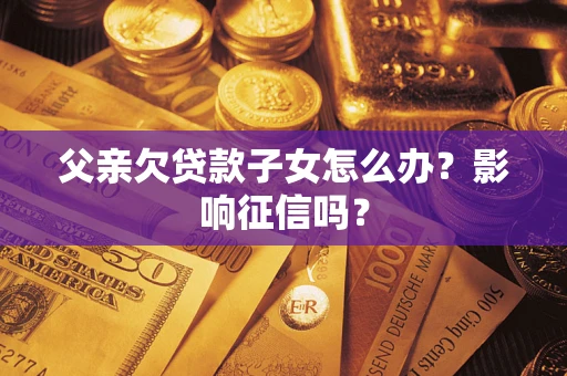北京父亲欠贷款子女怎么办？影响征信吗？