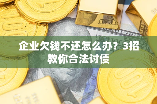 北京企业欠钱不还怎么办？3招教你合法讨债