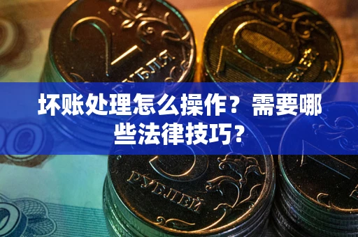 北京坏账处理怎么操作？需要哪些法律技巧？