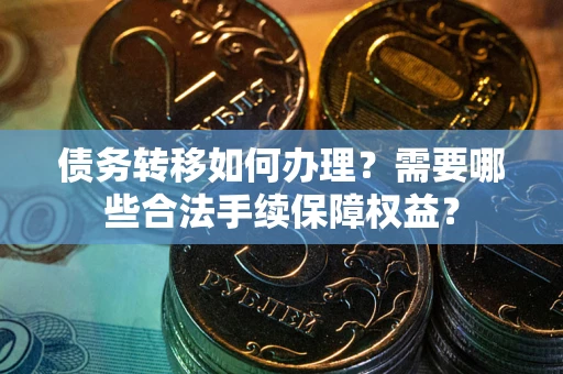 北京债务转移如何办理？需要哪些合法手续保障权益？