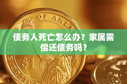 北京债务人死亡怎么办？家属需偿还债务吗？