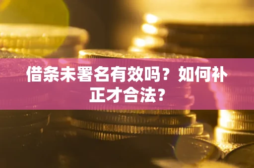 北京借条未署名有效吗？如何补正才合法？