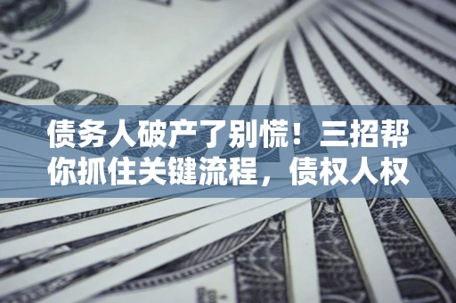 北京债务人破产了别慌！三招帮你抓住关键流程，债权人权益不再缩水