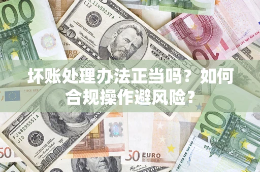 北京坏账处理办法正当吗？如何合规操作避风险？