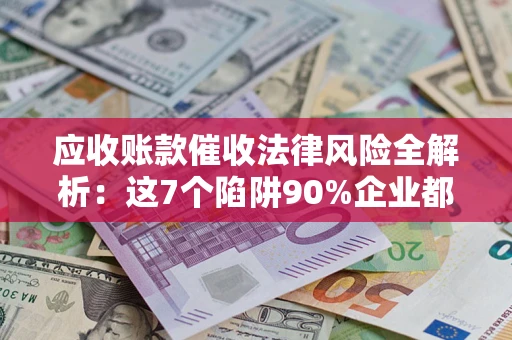 北京应收账款催收法律风险全解析：这7个陷阱90%企业都踩过（含合规应对指南）