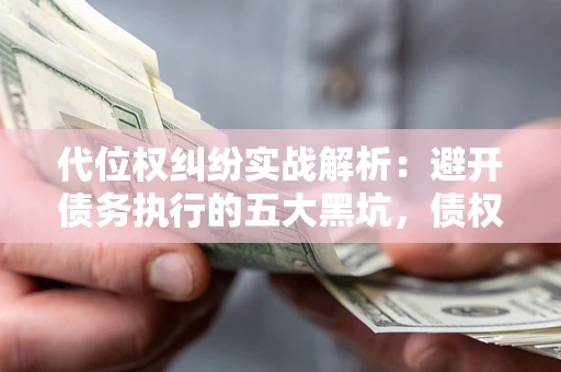 北京代位权纠纷实战解析：避开债务执行的五大黑坑，债权人必看指南