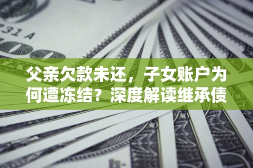 北京父亲欠款未还，子女账户为何遭冻结？深度解读继承债务迷局
