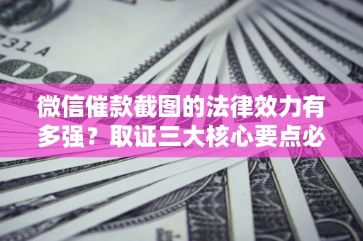 北京微信催款截图的法律效力有多强？取证三大核心要点必须知道！