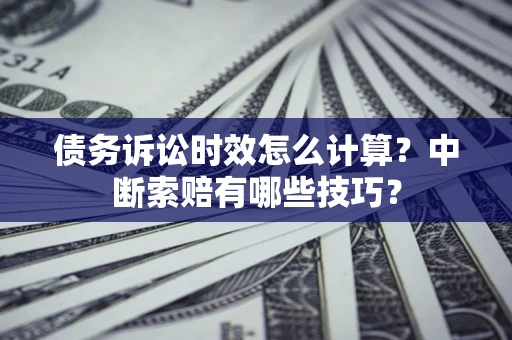 北京债务诉讼时效怎么计算？中断索赔有哪些技巧？
