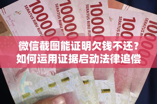 北京微信截图能证明欠钱不还？如何运用证据启动法律追偿程序？