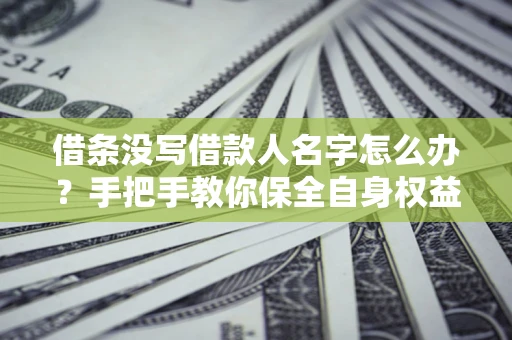 北京借条没写借款人名字怎么办？手把手教你保全自身权益