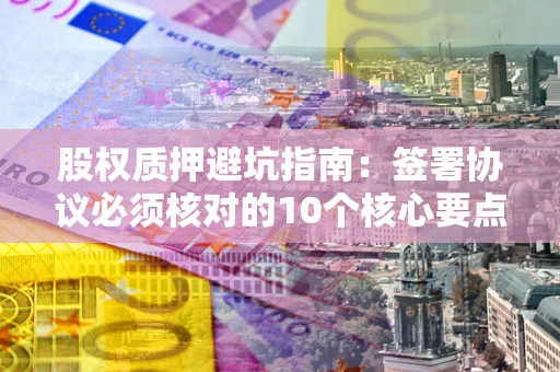 北京股权质押避坑指南:签署协议必须核对的10个核心要点 北京股权质押避坑指南:签署协议必须核对的10个核心要点