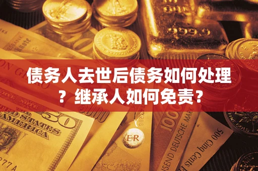 北京债务人去世后债务如何处理？继承人如何免责？