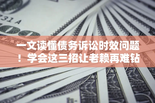 北京一文读懂债务诉讼时效问题！学会这三招让老赖再难钻空子
