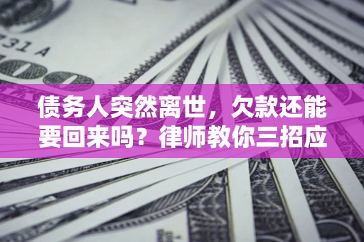 北京债务人突然离世，欠款还能要回来吗？律师教你三招应对