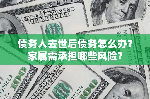 北京债务人去世后债务怎么办？家属需承担哪些风险？
