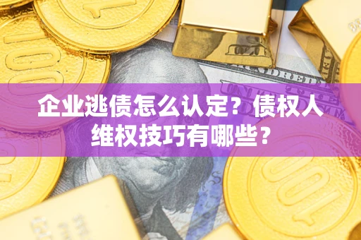 北京企业逃债怎么认定？债权人维权技巧有哪些？