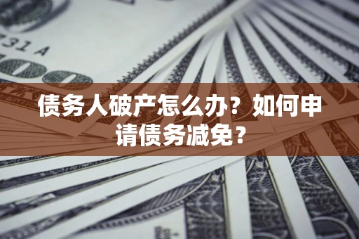 北京债务人破产怎么办？如何申请债务减免？