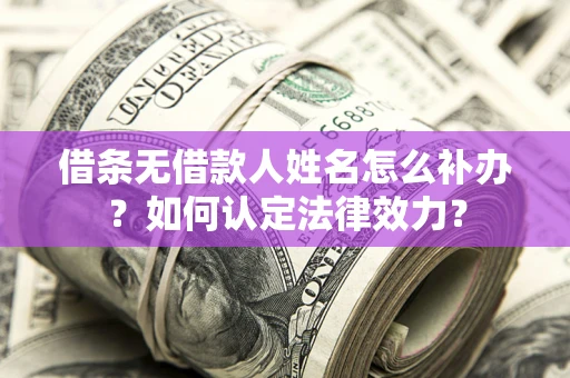 北京借条无借款人姓名怎么补办？如何认定法律效力？