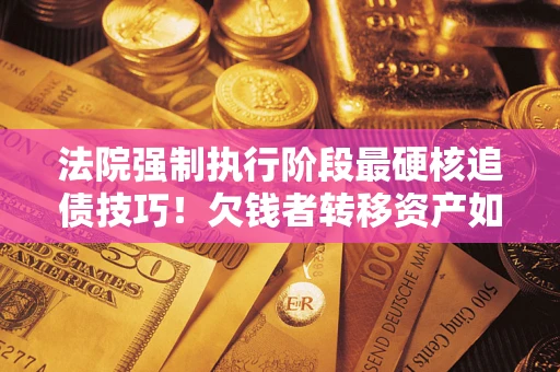 北京法院强制执行阶段最硬核追债技巧！欠钱者转移资产如何破解？