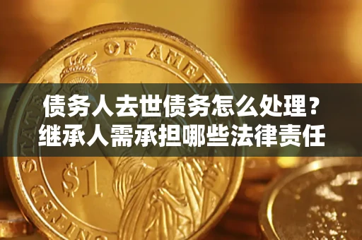 北京债务人去世债务怎么处理？继承人需承担哪些法律责任？